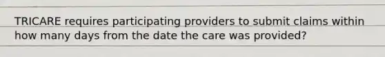 TRICARE requires participating providers to submit claims within how many days from the date the care was provided?