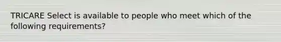 TRICARE Select is available to people who meet which of the following requirements?