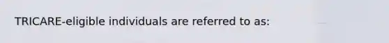 TRICARE-eligible individuals are referred to as: