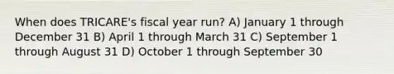 When does TRICARE's fiscal year run? A) January 1 through December 31 B) April 1 through March 31 C) September 1 through August 31 D) October 1 through September 30