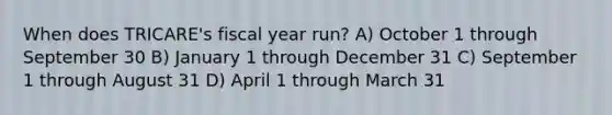 When does TRICARE's fiscal year run? A) October 1 through September 30 B) January 1 through December 31 C) September 1 through August 31 D) April 1 through March 31