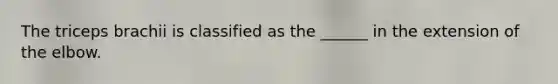 The triceps brachii is classified as the ______ in the extension of the elbow.