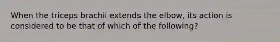 When the triceps brachii extends the elbow, its action is considered to be that of which of the following?