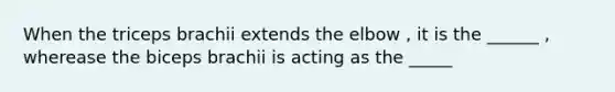 When the triceps brachii extends the elbow , it is the ______ , wherease the biceps brachii is acting as the _____