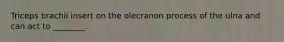 Triceps brachii insert on the olecranon process of the ulna and can act to ________.