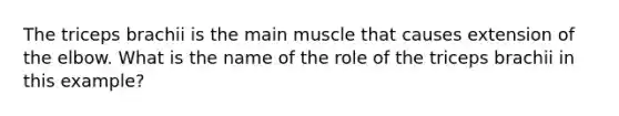 The triceps brachii is the main muscle that causes extension of the elbow. What is the name of the role of the triceps brachii in this example?