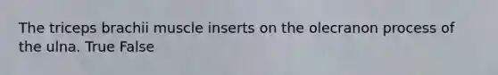 The triceps brachii muscle inserts on the olecranon process of the ulna. True False