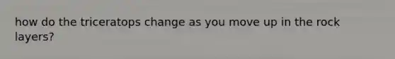 how do the triceratops change as you move up in the rock layers?
