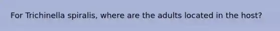 For Trichinella spiralis, where are the adults located in the host?