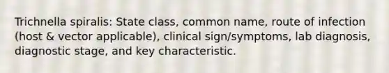 Trichnella spiralis: State class, common name, route of infection (host & vector applicable), clinical sign/symptoms, lab diagnosis, diagnostic stage, and key characteristic.