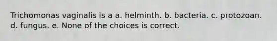 Trichomonas vaginalis is a a. helminth. b. bacteria. c. protozoan. d. fungus. e. None of the choices is correct.