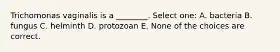 Trichomonas vaginalis is a ________. Select one: A. bacteria B. fungus C. helminth D. protozoan E. None of the choices are correct.
