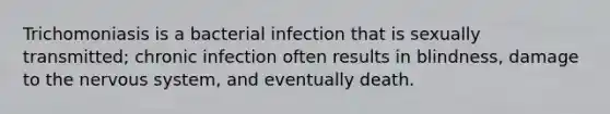 Trichomoniasis is a bacterial infection that is sexually transmitted; chronic infection often results in blindness, damage to the nervous system, and eventually death.