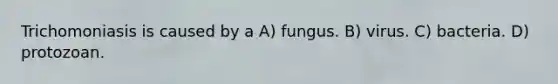 Trichomoniasis is caused by a A) fungus. B) virus. C) bacteria. D) protozoan.