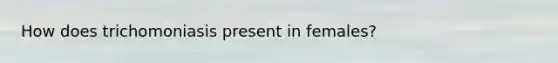 How does trichomoniasis present in females?