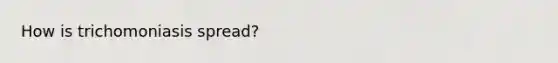 How is trichomoniasis spread?