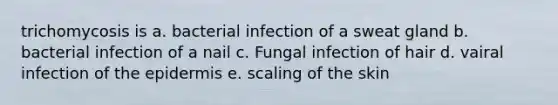 trichomycosis is a. bacterial infection of a sweat gland b. bacterial infection of a nail c. Fungal infection of hair d. vairal infection of <a href='https://www.questionai.com/knowledge/kBFgQMpq6s-the-epidermis' class='anchor-knowledge'>the epidermis</a> e. scaling of the skin