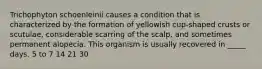 Trichophyton schoenleinii causes a condition that is characterized by the formation of yellowish cup-shaped crusts or scutulae, considerable scarring of the scalp, and sometimes permanent alopecia. This organism is usually recovered in _____ days. 5 to 7 14 21 30