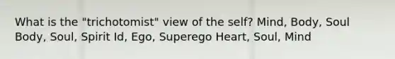 What is the "trichotomist" view of the self? Mind, Body, Soul Body, Soul, Spirit Id, Ego, Superego Heart, Soul, Mind