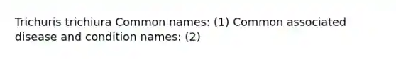 Trichuris trichiura Common names: (1) Common associated disease and condition names: (2)