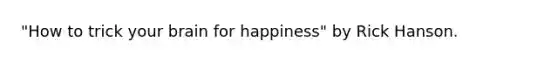 "How to trick your brain for happiness" by Rick Hanson.