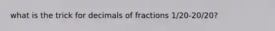 what is the trick for decimals of fractions 1/20-20/20?