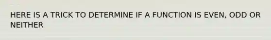 HERE IS A TRICK TO DETERMINE IF A FUNCTION IS EVEN, ODD OR NEITHER