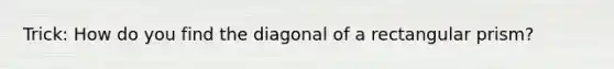 Trick: How do you find the diagonal of a rectangular prism?