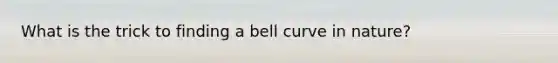 What is the trick to finding a bell curve in nature?