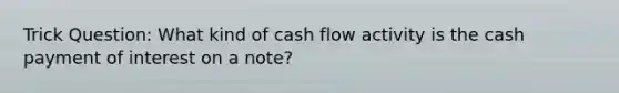 Trick Question: What kind of cash flow activity is the cash payment of interest on a note?