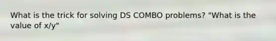 What is the trick for solving DS COMBO problems? "What is the value of x/y"