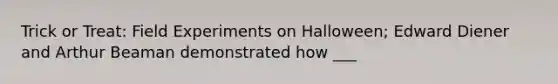 Trick or Treat: Field Experiments on Halloween; Edward Diener and Arthur Beaman demonstrated how ___