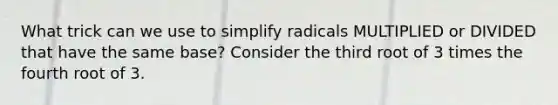 What trick can we use to simplify radicals MULTIPLIED or DIVIDED that have the same base? Consider the third root of 3 times the fourth root of 3.