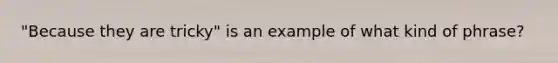 "Because they are tricky" is an example of what kind of phrase?