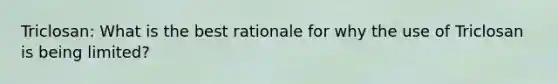 Triclosan: What is the best rationale for why the use of Triclosan is being limited?