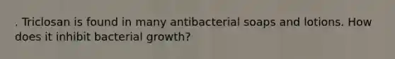 . Triclosan is found in many antibacterial soaps and lotions. How does it inhibit bacterial growth?