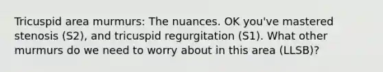 Tricuspid area murmurs: The nuances. OK you've mastered stenosis (S2), and tricuspid regurgitation (S1). What other murmurs do we need to worry about in this area (LLSB)?