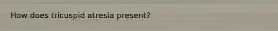 How does tricuspid atresia present?