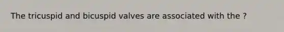 The tricuspid and bicuspid valves are associated with the ?