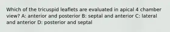 Which of the tricuspid leaflets are evaluated in apical 4 chamber view? A: anterior and posterior B: septal and anterior C: lateral and anterior D: posterior and septal