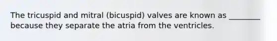 The tricuspid and mitral (bicuspid) valves are known as ________ because they separate the atria from the ventricles.