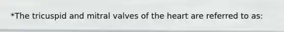 *The tricuspid and mitral valves of the heart are referred to as: