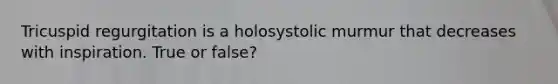 Tricuspid regurgitation is a holosystolic murmur that decreases with inspiration. True or false?