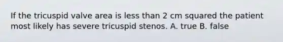 If the tricuspid valve area is less than 2 cm squared the patient most likely has severe tricuspid stenos. A. true B. false