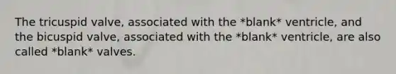 The tricuspid valve, associated with the *blank* ventricle, and the bicuspid valve, associated with the *blank* ventricle, are also called *blank* valves.