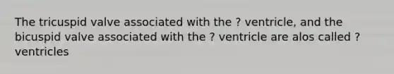 The tricuspid valve associated with the ? ventricle, and the bicuspid valve associated with the ? ventricle are alos called ? ventricles