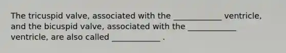 The tricuspid valve, associated with the ____________ ventricle, and the bicuspid valve, associated with the ____________ ventricle, are also called ____________ .
