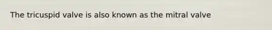 The tricuspid valve is also known as the mitral valve