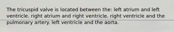 The tricuspid valve is located between the: left atrium and left ventricle. right atrium and right ventricle. right ventricle and the pulmonary artery. left ventricle and the aorta.