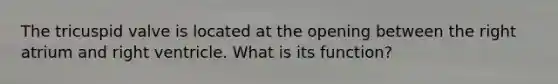 The tricuspid valve is located at the opening between the right atrium and right ventricle. What is its function?